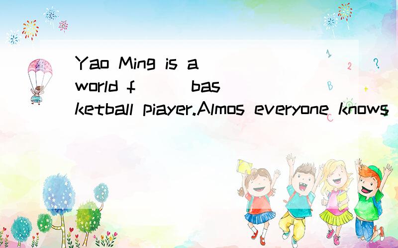 Yao Ming is a world f( ) basketball piayer.Almos everyone knows him.括号填什么