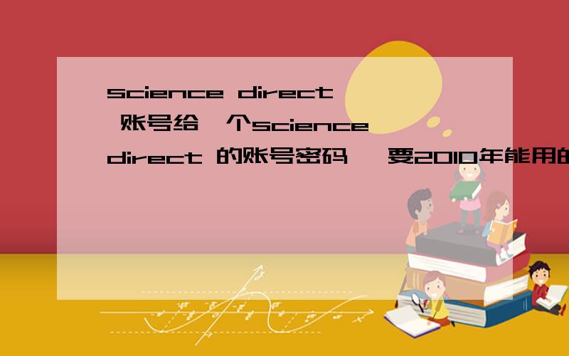 science direct 账号给一个science direct 的账号密码呗 要2010年能用的 要写论文 急 没有钱悬赏了
