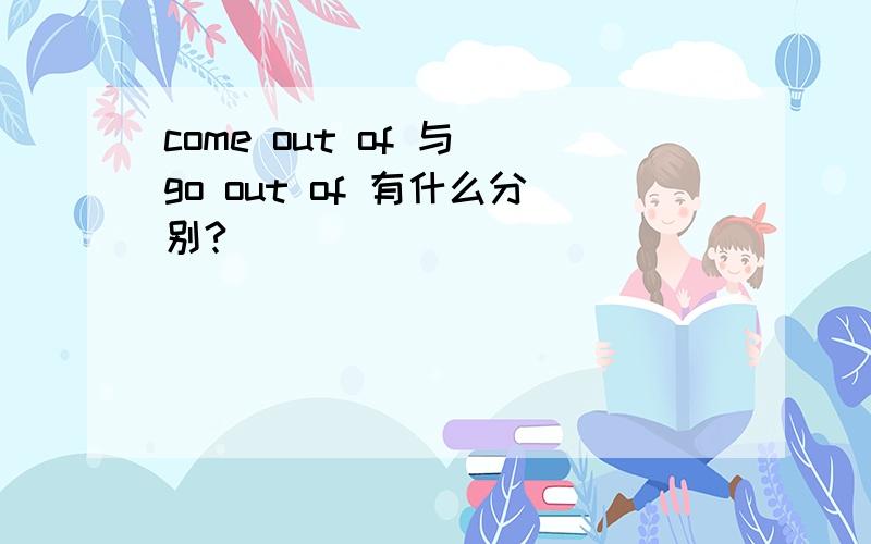 come out of 与 go out of 有什么分别?