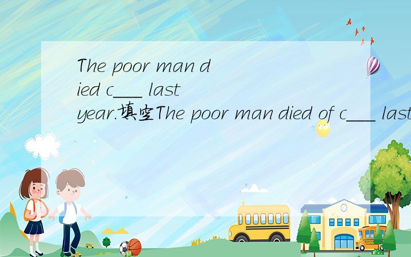 The poor man died c___ last year.填空The poor man died of c___ last year.