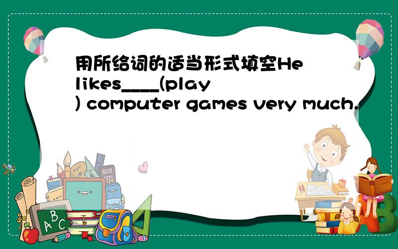 用所给词的适当形式填空He likes____(play) computer games very much.