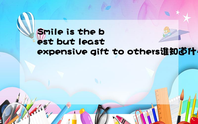 Smile is the best but least expensive gift to others谁知道什么意思