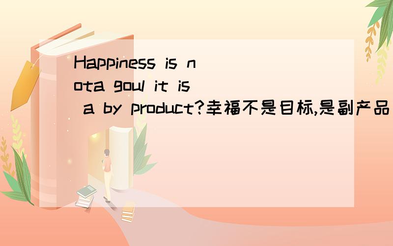 Happiness is nota goul it is a by product?幸福不是目标,是副产品