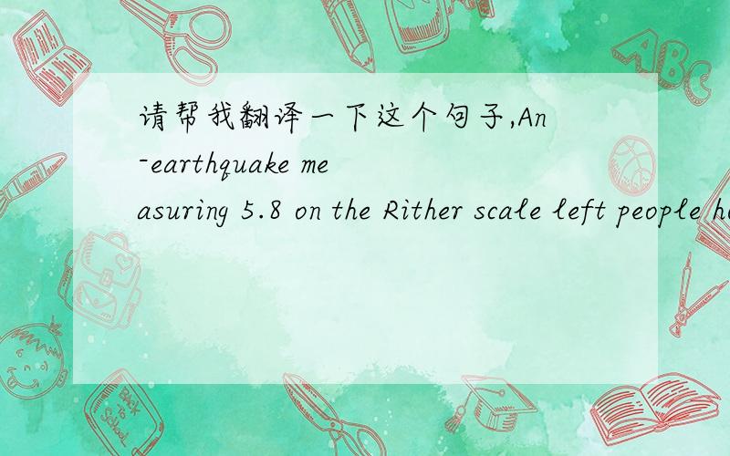 请帮我翻译一下这个句子,An-earthquake measuring 5.8 on the Rither scale left people homeles