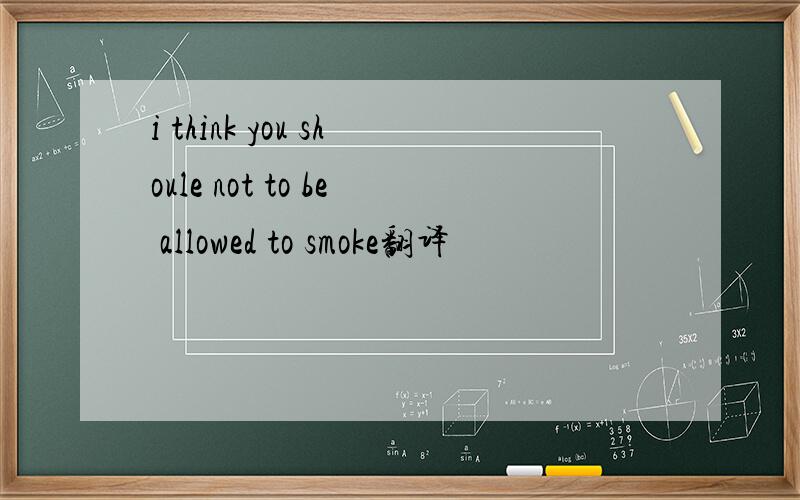i think you shoule not to be allowed to smoke翻译