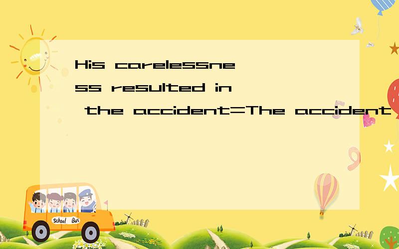 His carelessness resulted in the accident=The accident _ _his carelessness