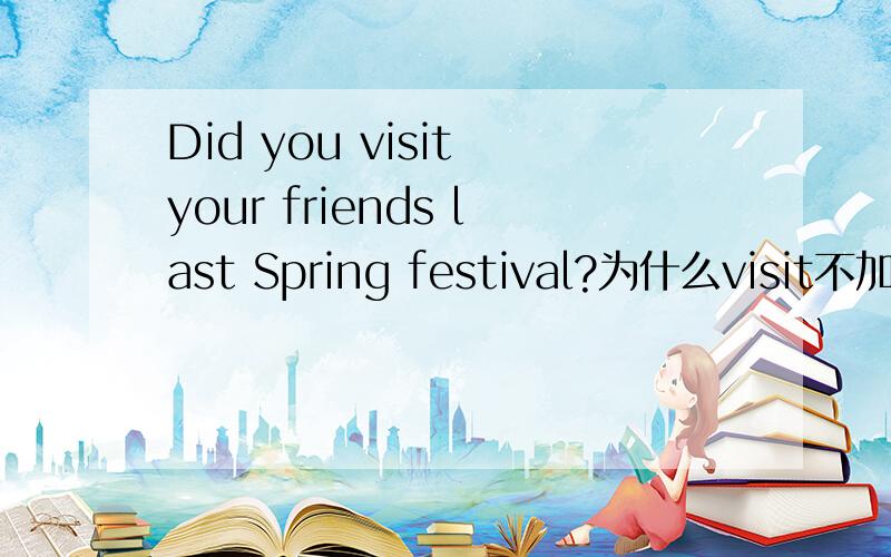 Did you visit your friends last Spring festival?为什么visit不加ed 急.