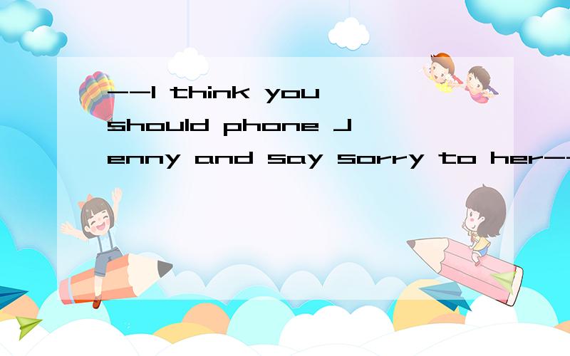 --I think you should phone Jenny and say sorry to her--_____.It was her fault.A.No way B.No possible C.No chance D.Not at all选哪个,为什么