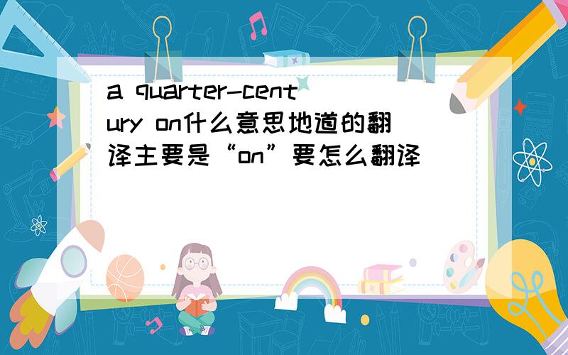 a quarter-century on什么意思地道的翻译主要是“on”要怎么翻译