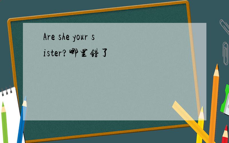 Are she your sister?哪里错了