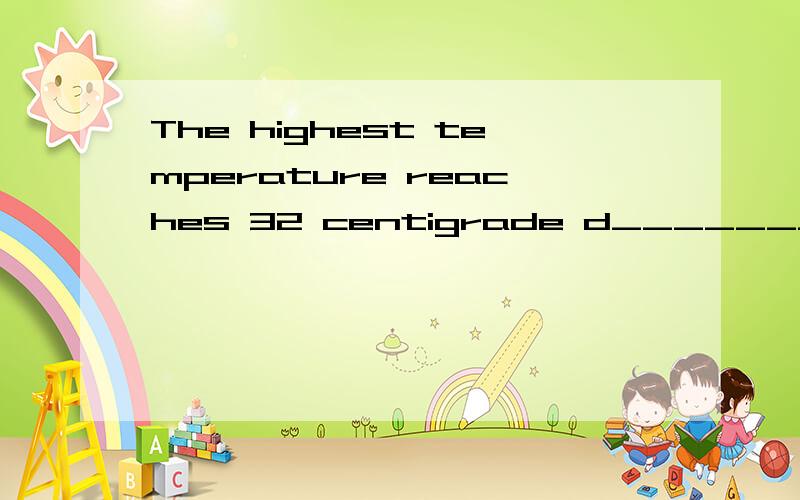 The highest temperature reaches 32 centigrade d__________