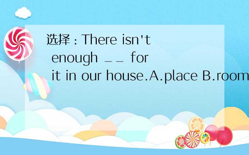 选择：There isn't enough __ for it in our house.A.place B.room为什么?