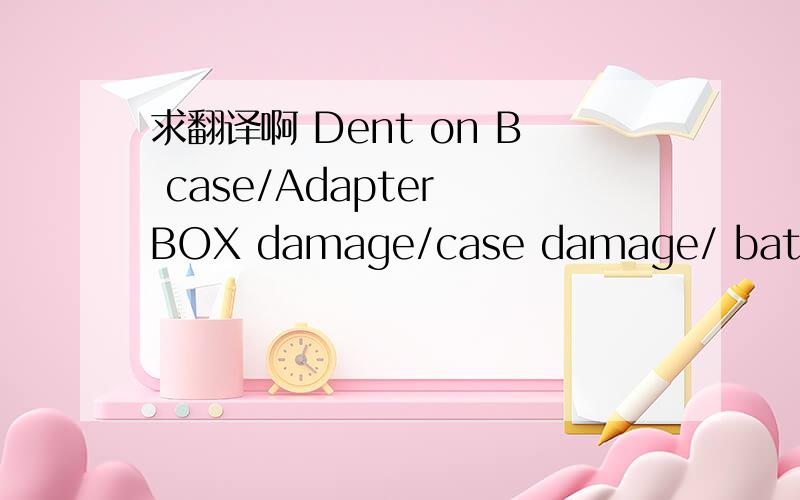 求翻译啊 Dent on B case/Adapter BOX damage/case damage/ battery nothing