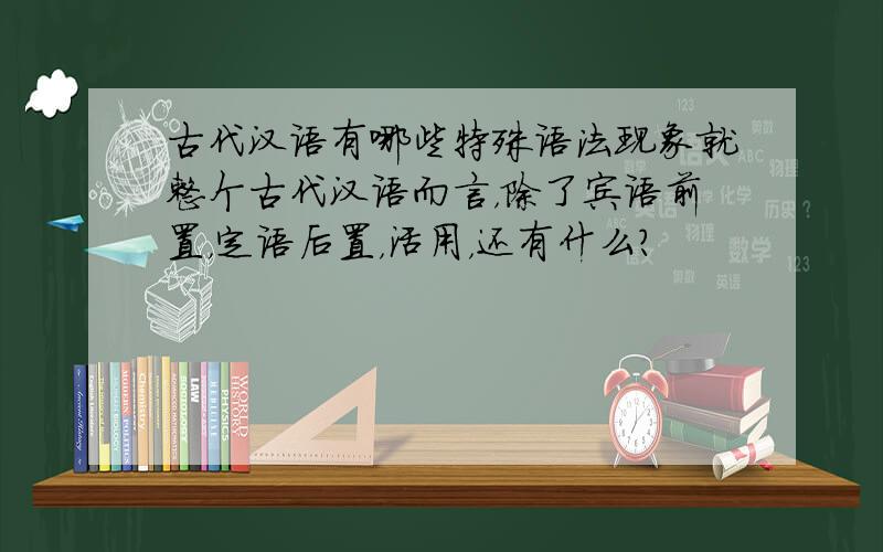 古代汉语有哪些特殊语法现象就整个古代汉语而言，除了宾语前置，定语后置，活用，还有什么？