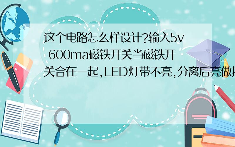 这个电路怎么样设计?输入5v 600ma磁铁开关当磁铁开关合在一起,LED灯带不亮,分离后亮做抽屉灯用