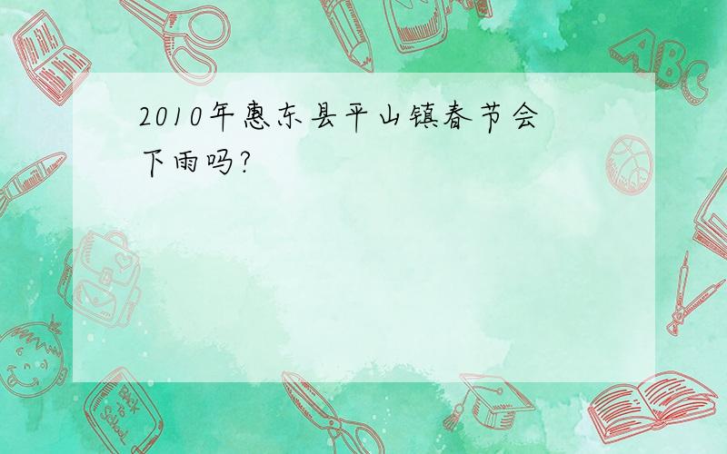 2010年惠东县平山镇春节会下雨吗?