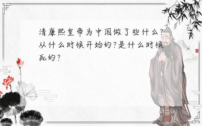 清康熙皇帝为中国做了些什么?从什么时候开始的?是什么时候死的?