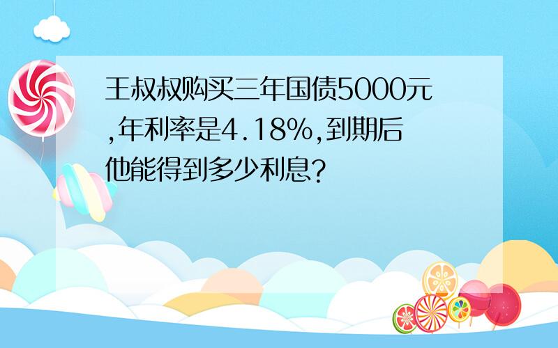 王叔叔购买三年国债5000元,年利率是4.18％,到期后他能得到多少利息?