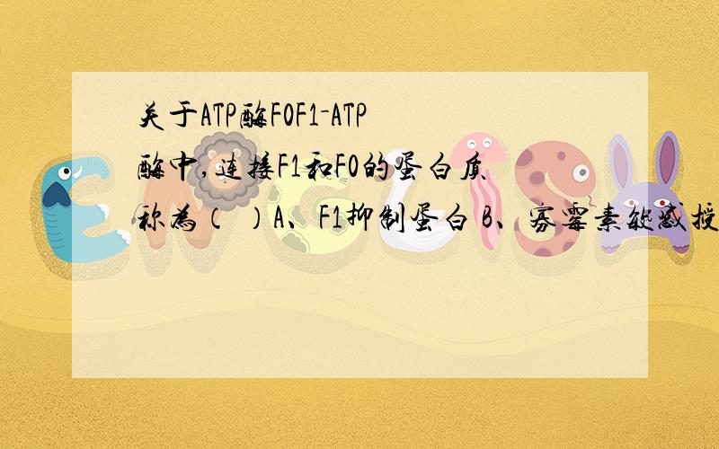 关于ATP酶F0F1－ATP酶中,连接F1和F0的蛋白质称为（ ）A、F1抑制蛋白 B、寡霉素敏感授予蛋白C、r蛋白 D、δ蛋白