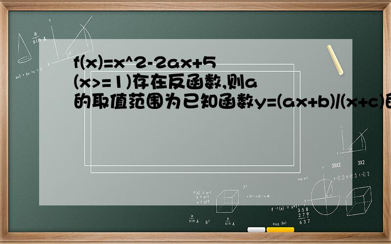 f(x)=x^2-2ax+5(x>=1)存在反函数,则a的取值范围为已知函数y=(ax+b)/(x+c)的反函数是y=(3x+1)/(x-2) (x≠2),则a+b+c=?