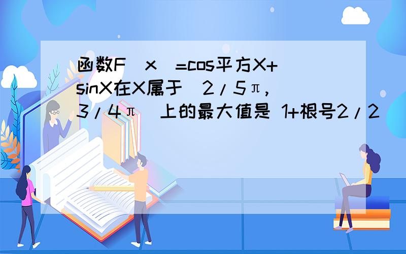 函数F（x)=cos平方X+sinX在X属于[2/5π,3/4π]上的最大值是 1+根号2/2