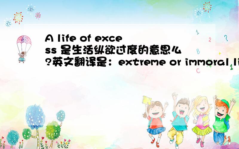 A life of excess 是生活纵欲过度的意思么?英文翻译是：extreme or immoral life。中文该怎么理解 过度的or 放荡的。