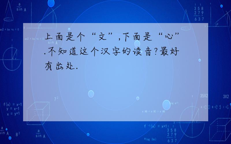 上面是个“文”,下面是“心”.不知道这个汉字的读音?最好有出处.