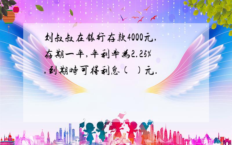 刘叔叔在银行存款4000元,存期一年,年利率为2.25%,到期时可得利息( )元.