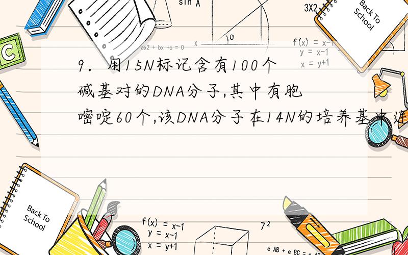 9．用15N标记含有100个碱基对的DNA分子,其中有胞嘧啶60个,该DNA分子在14N的培养基中连续复制4次.下列有关判断错误的是A．含有15N的DNA分子有两个B．含有14N的DNA分子占15/16C．复制过程中需腺嘌