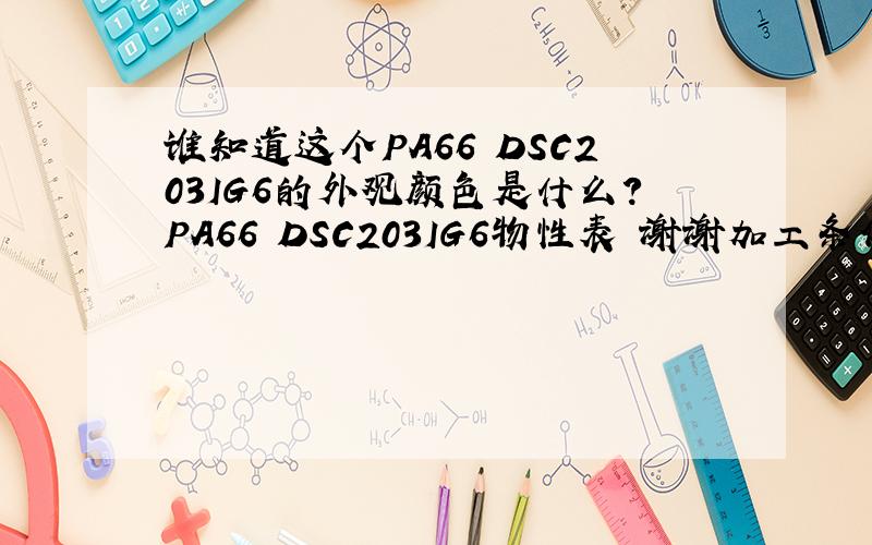 谁知道这个PA66 DSC203IG6的外观颜色是什么?PA66 DSC203IG6物性表 谢谢加工条件等等资料