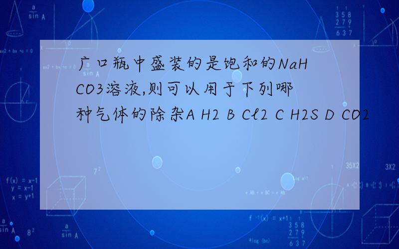 广口瓶中盛装的是饱和的NaHCO3溶液,则可以用于下列哪种气体的除杂A H2 B Cl2 C H2S D CO2