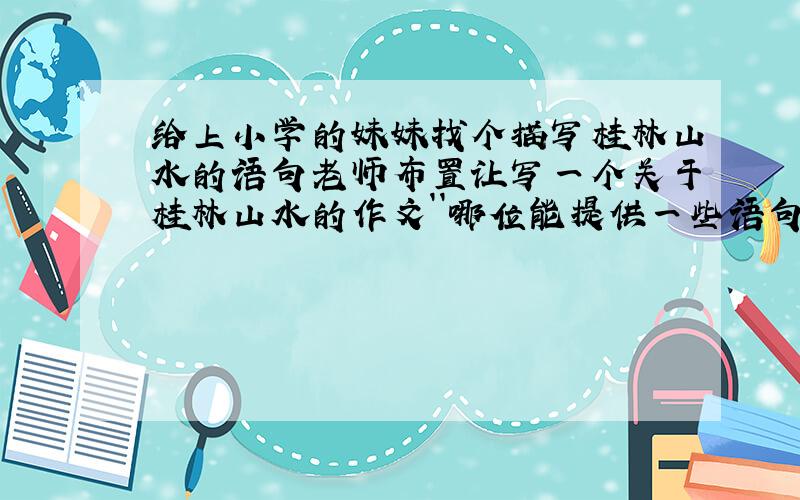 给上小学的妹妹找个描写桂林山水的语句老师布置让写一个关于桂林山水的作文``哪位能提供一些语句做参考`` 谢拉~`最好是有分别描写 山和 水的