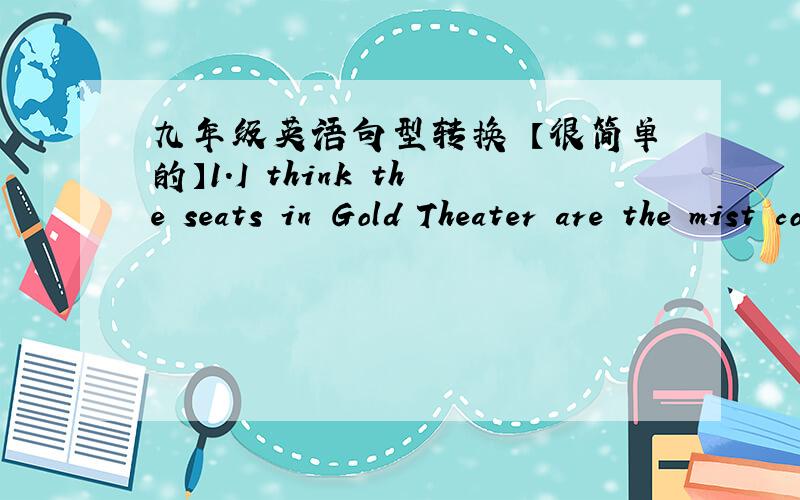 九年级英语句型转换 【很简单的】1.I think the seats in Gold Theater are the mist comfortable in town.（同义句）I think the seats in Gold Theater are ____ ___ ____those in any other theater.2.The room of the hotel is about 320 yuan