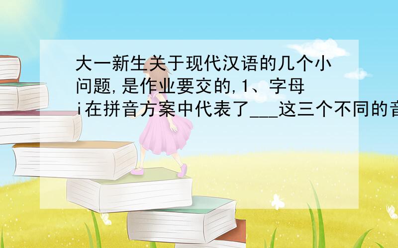 大一新生关于现代汉语的几个小问题,是作业要交的,1、字母i在拼音方案中代表了___这三个不同的音素.其中___只在z c s后出现.___只在zh ch sh r后出现2.判断,对的打钩 错的要说明原因汉语普通话
