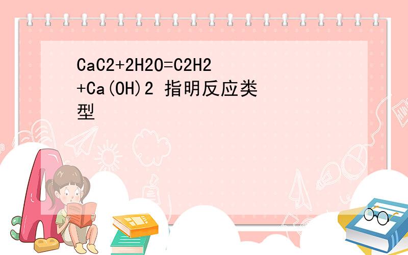 CaC2+2H2O=C2H2+Ca(OH)2 指明反应类型