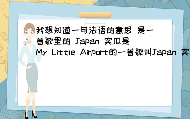 我想知道一句法语的意思 是一首歌里的 Japan 实瓜是My Little Airport的一首歌叫Japan 实瓜里面也有唱到Japan 实瓜是音译过来的