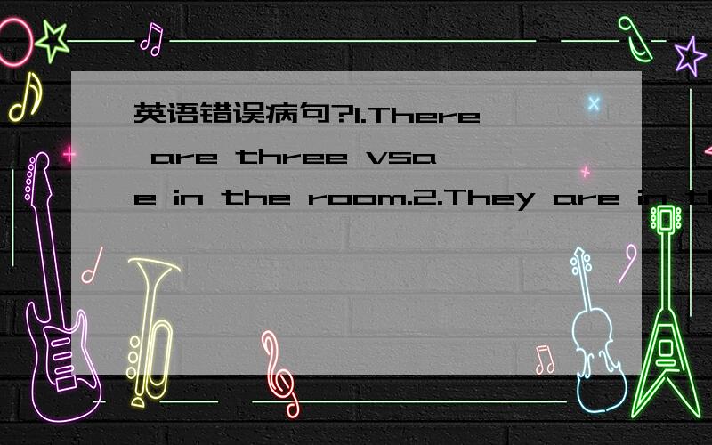 英语错误病句?1.There are three vsae in the room.2.They are in the second floor.3.Look,it's between my shoe.4.What's else do you want?5.They can singing it togetther.