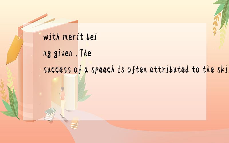 with merit being given .The success of a speech is often attributed to the skill of the speaker,with merit being given to speakers who are confident,articulate,knowledgeable and able to deliver a speech with conviction.with merit being given to speak