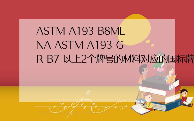 ASTM A193 B8MLNA ASTM A193 GR B7 以上2个牌号的材料对应的国标牌号是啥?