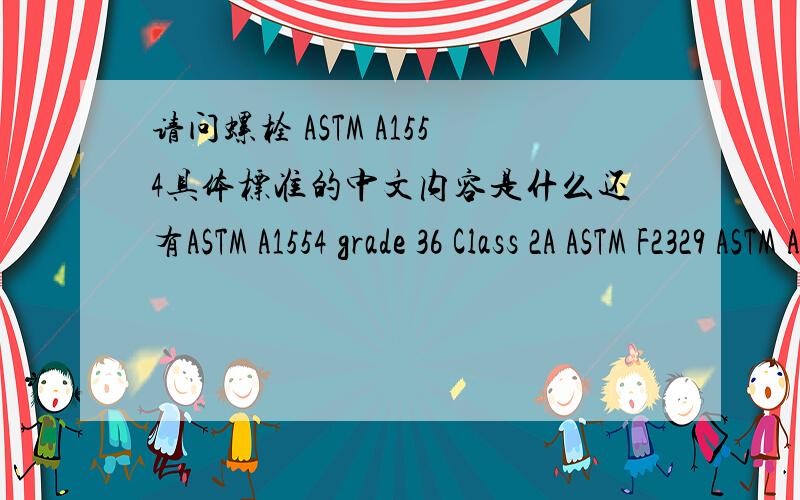请问螺栓 ASTM A1554具体标准的中文内容是什么还有ASTM A1554 grade 36 Class 2A ASTM F2329 ASTM A563 Grade AASTM F436 Type 1