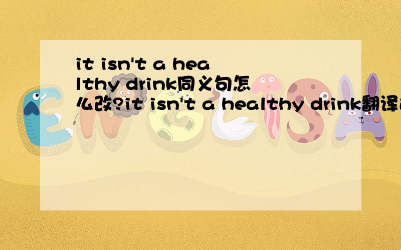 it isn't a healthy drink同义句怎么改?it isn't a healthy drink翻译过来是它不是健康的饮料,救急救急!