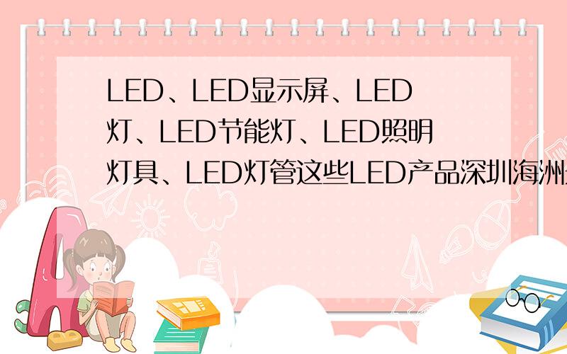 LED、LED显示屏、LED灯、LED节能灯、LED照明灯具、LED灯管这些LED产品深圳海洲光电股份公司都有供应吗?