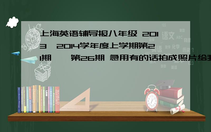 上海英语辅导报八年级 2013—2014学年度上学期第21期——第26期 急用有的话拍成照片给我行吗