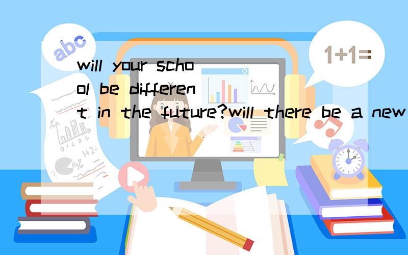 will your school be different in the future?will there be a new sports hall in your scholl next yearwill your city change a lot in 20years‘ timeDO you have an English-Chinese dictionary?If not will you buy one will you work hard at English next ter
