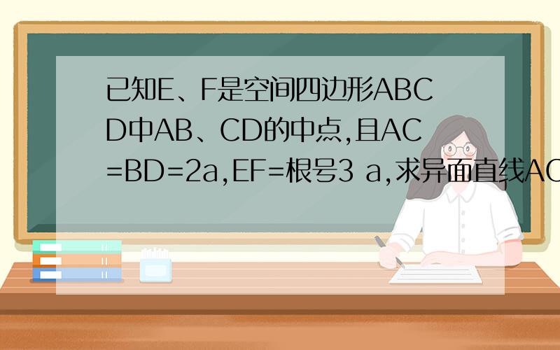 已知E、F是空间四边形ABCD中AB、CD的中点,且AC=BD=2a,EF=根号3 a,求异面直线AC与BD所成角的大小.