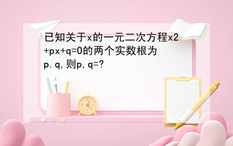 已知关于x的一元二次方程x2+px+q=0的两个实数根为p.q,则p,q=?