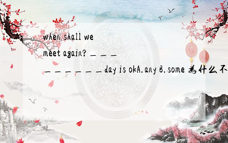 when shall we meet again?_________day is okA.any B.some 为什么不能用some呢There are so many flowers on_____side of the street.Yes,I hope that all the flowers belong to_______.A.every;me and youB.both;you and lC.either;you and meDech;l and youp