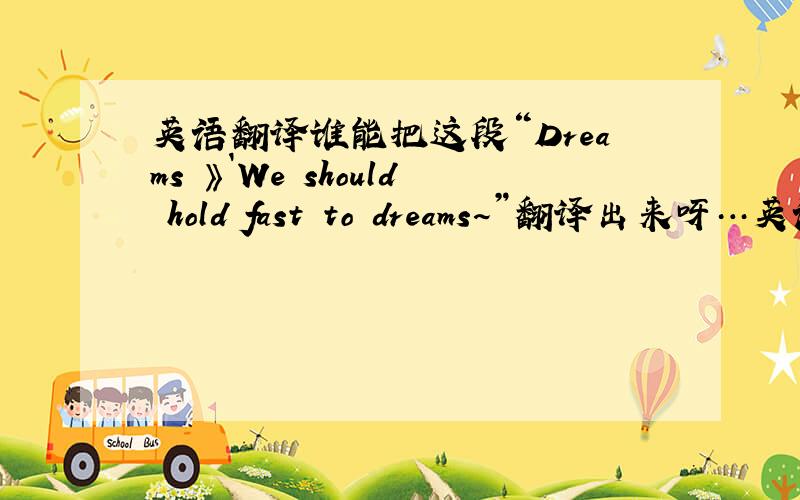 英语翻译谁能把这段“Dreams 》`We should hold fast to dreams~”翻译出来呀…英语有些不过关…额.