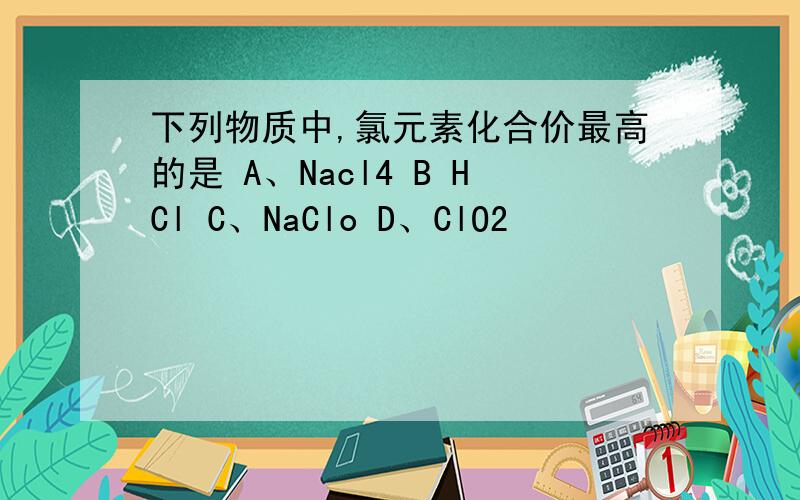 下列物质中,氯元素化合价最高的是 A、Nacl4 B HCl C、NaClo D、ClO2