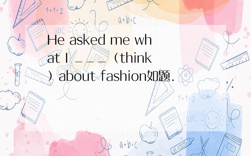He asked me what I ___（think）about fashion如题.